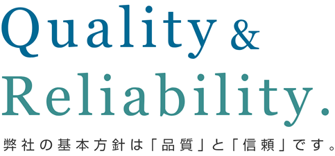 Quality &
Reliability. 弊社の基本方針は「品質」と「信頼」です。